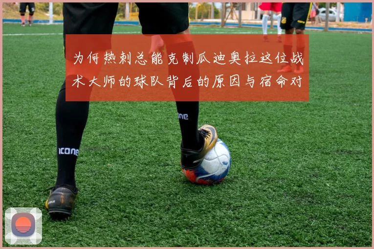 为何热刺总能克制瓜迪奥拉这位战术大师的球队背后的原因与宿命对决